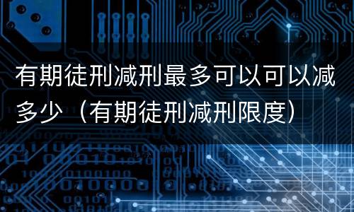 有期徒刑减刑最多可以可以减多少（有期徒刑减刑限度）