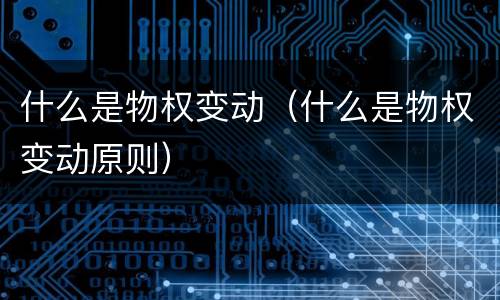 什么是物权变动（什么是物权变动原则）