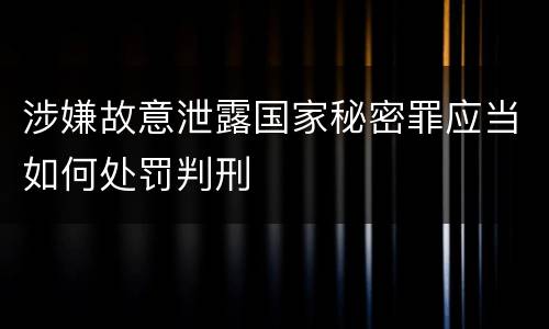 涉嫌故意泄露国家秘密罪应当如何处罚判刑