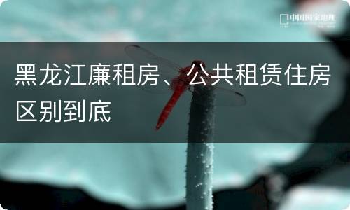 黑龙江廉租房、公共租赁住房区别到底