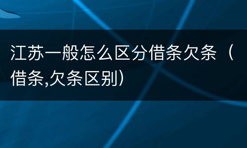 江苏一般怎么区分借条欠条（借条,欠条区别）