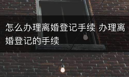 怎么办理离婚登记手续 办理离婚登记的手续