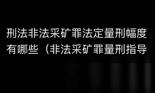 刑法非法采矿罪法定量刑幅度有哪些（非法采矿罪量刑指导意见）