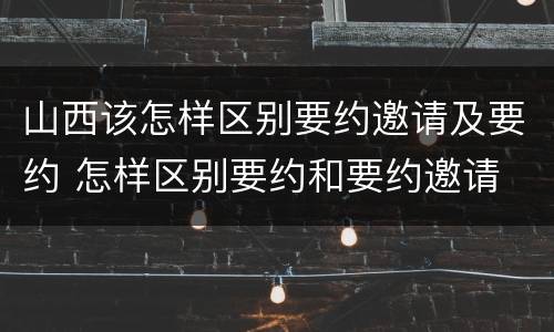 山西该怎样区别要约邀请及要约 怎样区别要约和要约邀请