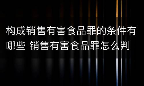 构成销售有害食品罪的条件有哪些 销售有害食品罪怎么判