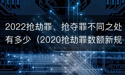 2022抢劫罪、抢夺罪不同之处有多少（2020抢劫罪数额新规定）