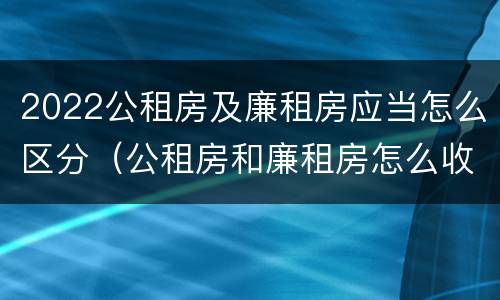 2022公租房及廉租房应当怎么区分（公租房和廉租房怎么收费）