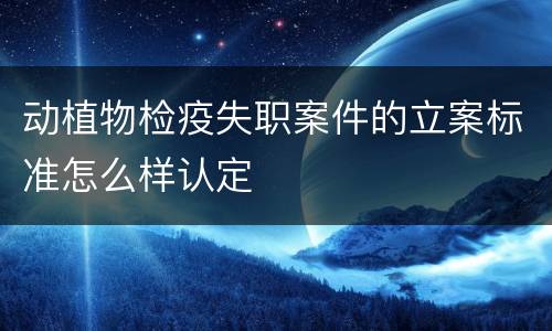 动植物检疫失职案件的立案标准怎么样认定