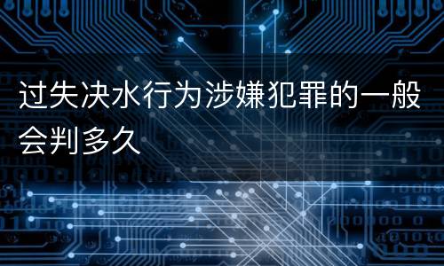 过失决水行为涉嫌犯罪的一般会判多久