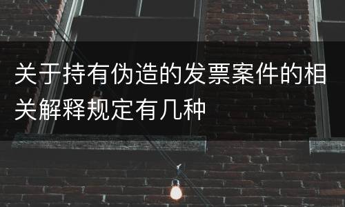 关于持有伪造的发票案件的相关解释规定有几种