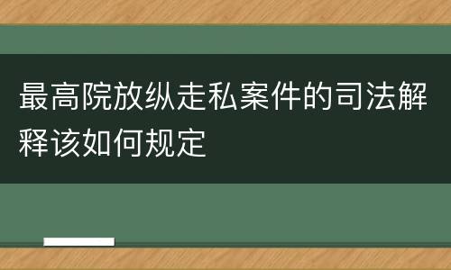 最高院放纵走私案件的司法解释该如何规定
