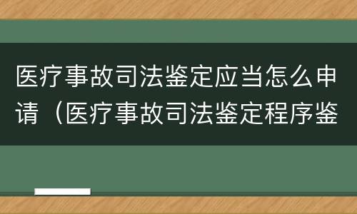 医疗事故司法鉴定应当怎么申请（医疗事故司法鉴定程序鉴定）