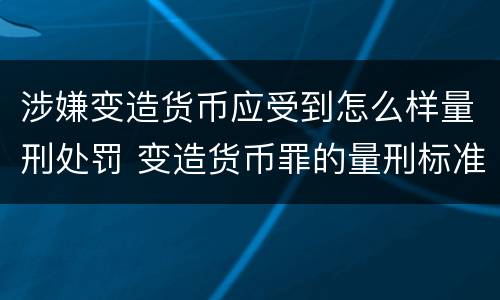 涉嫌变造货币应受到怎么样量刑处罚 变造货币罪的量刑标准