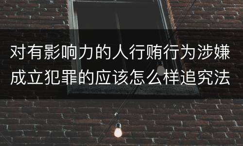 对有影响力的人行贿行为涉嫌成立犯罪的应该怎么样追究法律责任