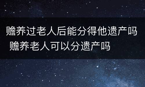 赡养过老人后能分得他遗产吗 赡养老人可以分遗产吗