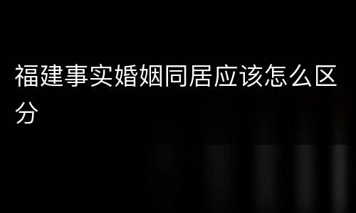 福建事实婚姻同居应该怎么区分