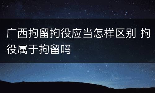广西拘留拘役应当怎样区别 拘役属于拘留吗