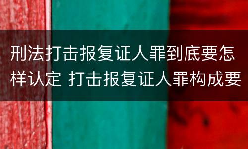 刑法打击报复证人罪到底要怎样认定 打击报复证人罪构成要件