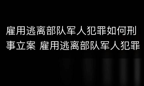 雇用逃离部队军人犯罪如何刑事立案 雇用逃离部队军人犯罪如何刑事立案审理