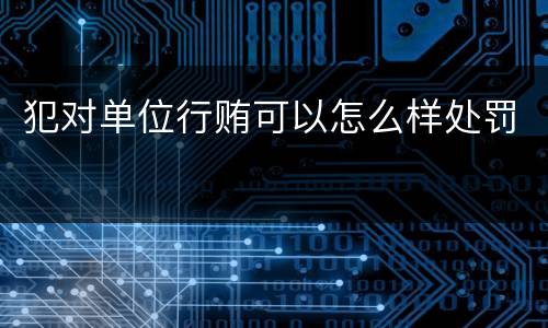 犯对单位行贿可以怎么样处罚