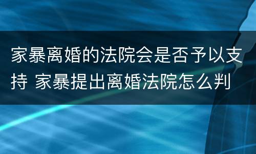 家暴离婚的法院会是否予以支持 家暴提出离婚法院怎么判