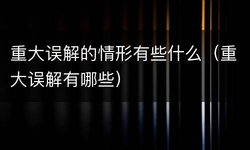 重大误解的情形有些什么（重大误解有哪些）