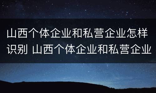 山西个体企业和私营企业怎样识别 山西个体企业和私营企业怎样识别出来