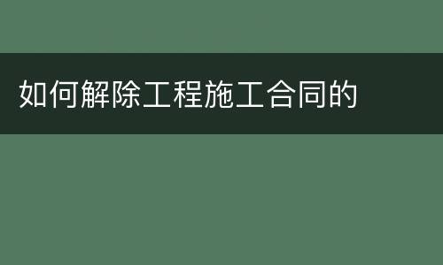 如何解除工程施工合同的