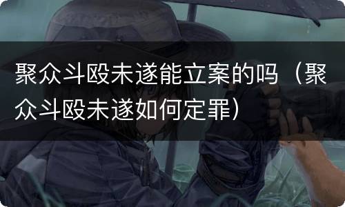 聚众斗殴未遂能立案的吗（聚众斗殴未遂如何定罪）
