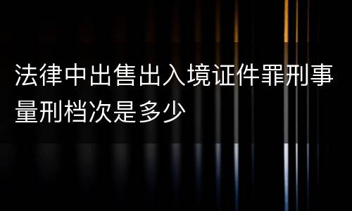 法律中出售出入境证件罪刑事量刑档次是多少