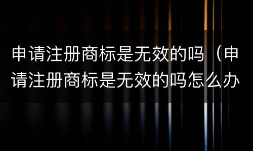 申请注册商标是无效的吗（申请注册商标是无效的吗怎么办）