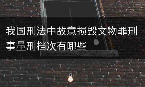 我国刑法中故意损毁文物罪刑事量刑档次有哪些