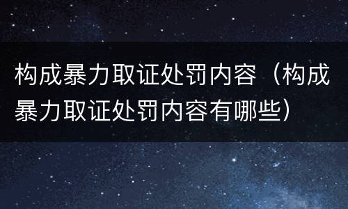构成暴力取证处罚内容（构成暴力取证处罚内容有哪些）