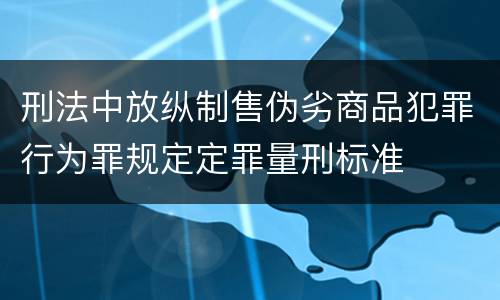 刑法中放纵制售伪劣商品犯罪行为罪规定定罪量刑标准