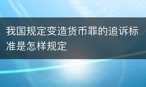 我国规定变造货币罪的追诉标准是怎样规定