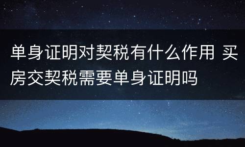 单身证明对契税有什么作用 买房交契税需要单身证明吗