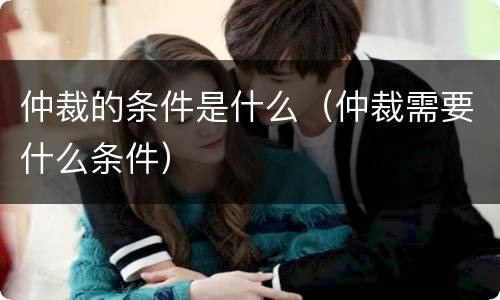 仲裁的条件是什么（仲裁需要什么条件）
