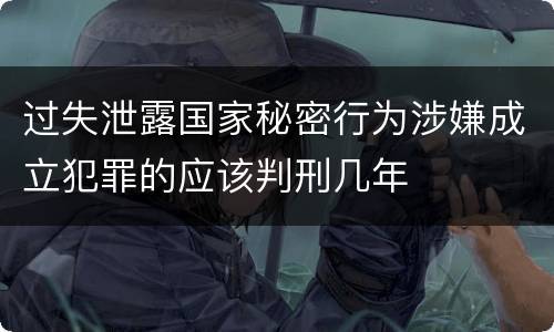过失泄露国家秘密行为涉嫌成立犯罪的应该判刑几年