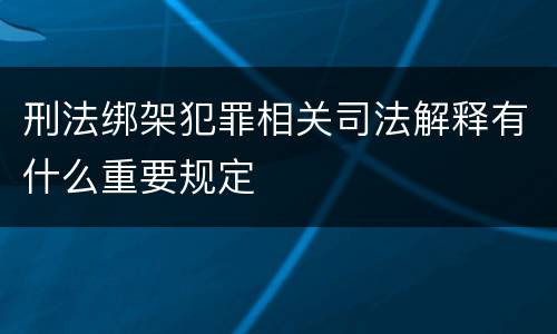 刑法绑架犯罪相关司法解释有什么重要规定
