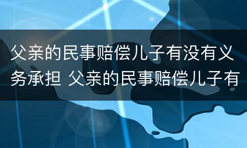 父亲的民事赔偿儿子有没有义务承担 父亲的民事赔偿儿子有没有义务承担法律责任