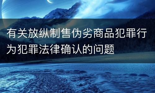 有关放纵制售伪劣商品犯罪行为犯罪法律确认的问题