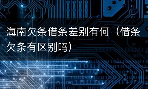海南欠条借条差别有何（借条欠条有区别吗）