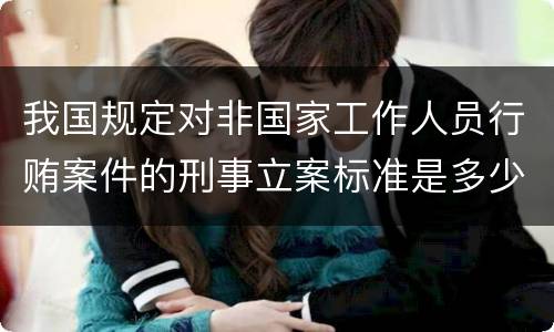 我国规定对非国家工作人员行贿案件的刑事立案标准是多少