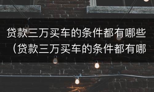 贷款三万买车的条件都有哪些（贷款三万买车的条件都有哪些要求）