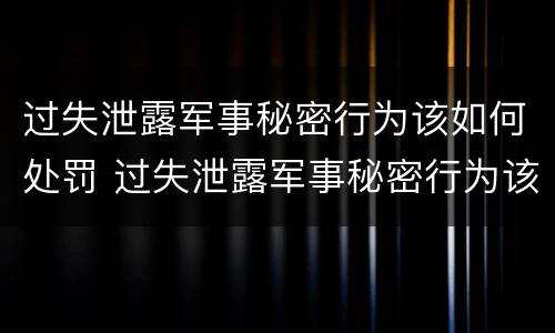 过失泄露军事秘密行为该如何处罚 过失泄露军事秘密行为该如何处罚他
