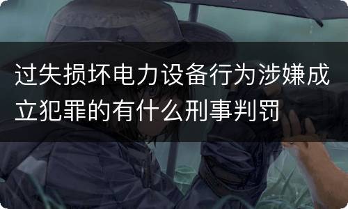 过失损坏电力设备行为涉嫌成立犯罪的有什么刑事判罚