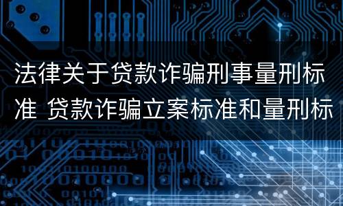 法律关于贷款诈骗刑事量刑标准 贷款诈骗立案标准和量刑标准