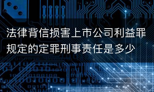 法律背信损害上市公司利益罪规定的定罪刑事责任是多少