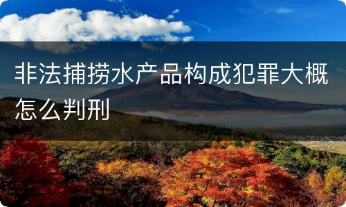 非法捕捞水产品构成犯罪大概怎么判刑