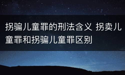 拐骗儿童罪的刑法含义 拐卖儿童罪和拐骗儿童罪区别